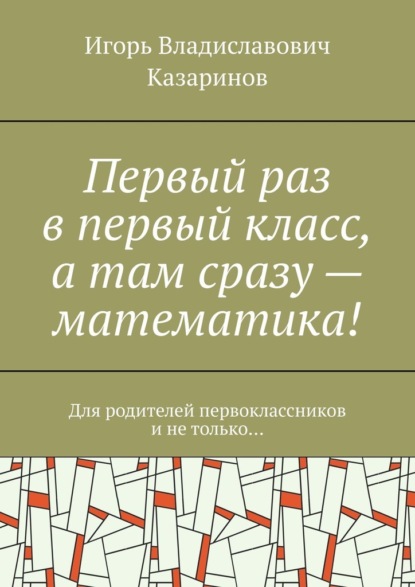 Первый раз в первый класс, а там сразу – математика! Для родителей первоклассников и не только…