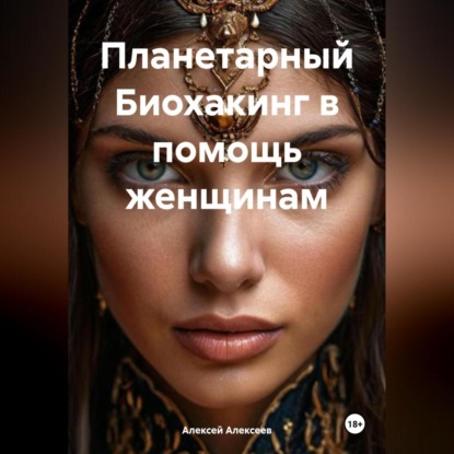 Скачать книгу Планетарный БИОХАКИНГ в помощь женщинам.