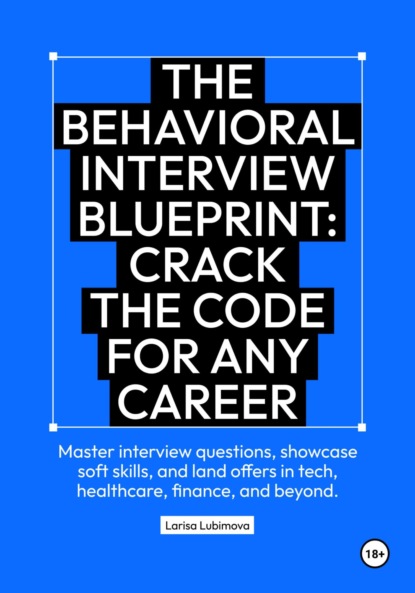 The behavioral interview blueprint: Crack the code for any career Master interview questions, showcase soft skills, and land offers in tech, healthcare, finance, and beyond