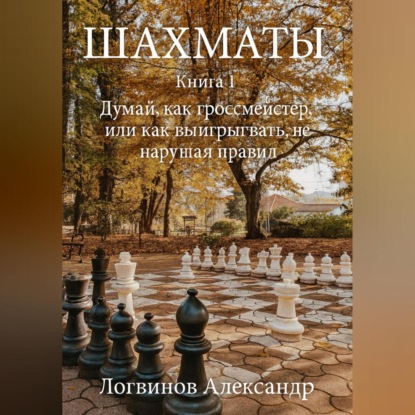 Скачать книгу Шахматы. Книга 1 Думай, как гроссмейстер, или как выигрывать, не нарушая правил