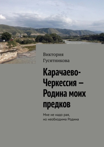 Скачать книгу Карачаево-Черкессия – Родина моих предков. Мне не надо рая, но необходима Родина