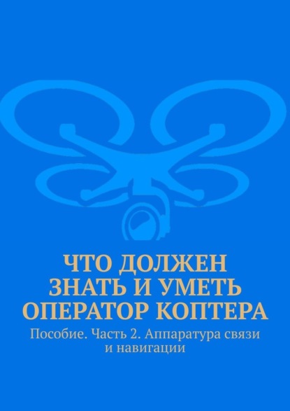 Скачать книгу Что должен знать и уметь оператор коптера. Пособие. Часть 2. Аппаратура связи и навигации