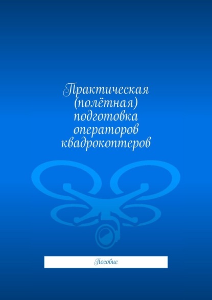 Скачать книгу Практическая (полётная) подготовка операторов квадрокоптеров. Пособие