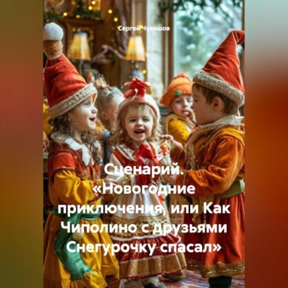 Скачать книгу Сценарий. «Новогодние приключения или Как Чиполино с друзьями Снегурочку спасал».