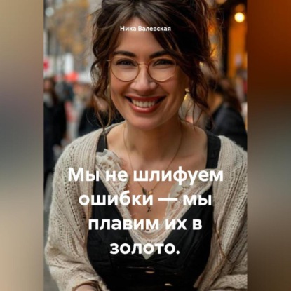 Скачать книгу Мы не шлифуем ошибки – мы плавим их в золото.