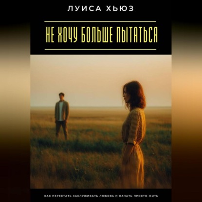 Скачать книгу Не хочу больше пытаться. Как перестать заслуживать любовь и начать просто жить