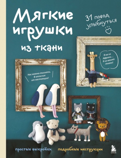 Скачать книгу Мягкие игрушки из ткани. 31 повод улыбнуться. Простые выкройки, подробные инструкции