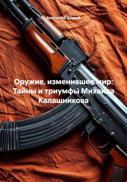 Скачать книгу Оружие, изменившее мир: Тайны и триумфы Михаила Калашникова