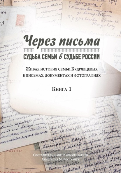 Скачать книгу Через письма. Судьба семьи в судьбе России. Живая история семьи Кудрявцевых в письмах, документах и фотографиях. Книга 1