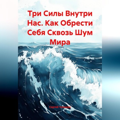 Скачать книгу Три Силы Внутри Нас. Как Обрести Себя Сквозь Шум Мира.