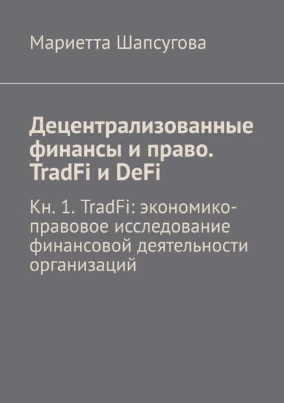 Скачать книгу Децентрализованные финансы и право. TradFi и DeFi. Кн. 1. TradFi: экономико-правовое исследование финансовой деятельности организаций