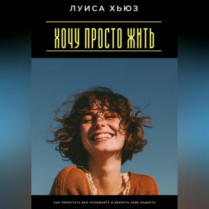 Скачать книгу Хочу просто жить. Как перестать всё усложнять и вернуть себе радость
