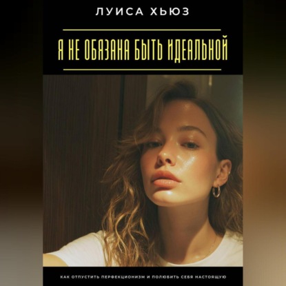 Скачать книгу Я не обязана быть идеальной. Как отпустить перфекционизм и полюбить себя настоящую
