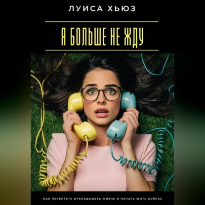 Скачать книгу Я больше не жду. Как перестать откладывать жизнь и начать жить сейчас