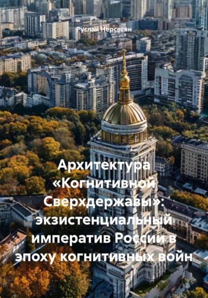 Скачать книгу Архитектура «Когнитивной Сверхдержавы»: экзистенциальный императив России в эпоху когнитивных войн