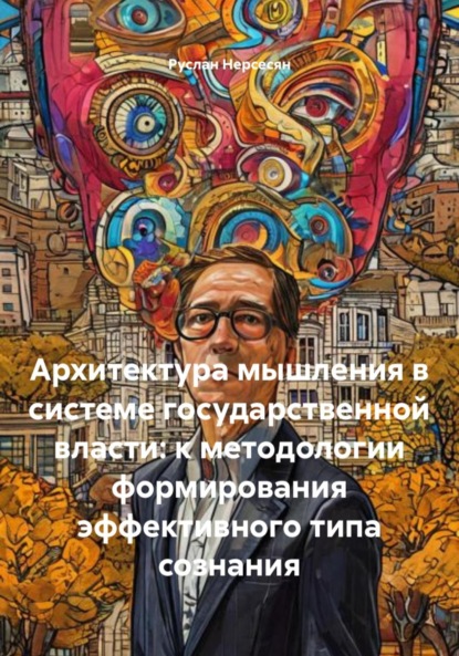 Скачать книгу Архитектура мышления в системе государственной власти: к методологии формирования эффективного типа сознания