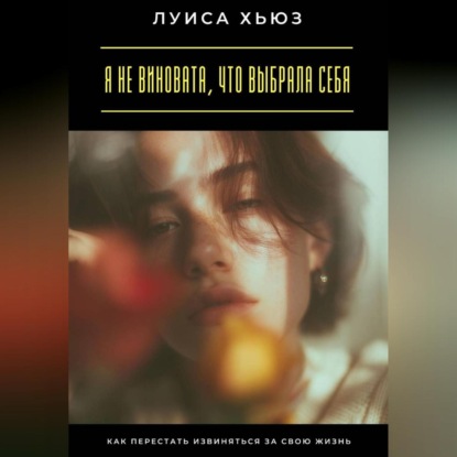 Скачать книгу Я не виновата, что выбрала себя. Как перестать извиняться за свою жизнь