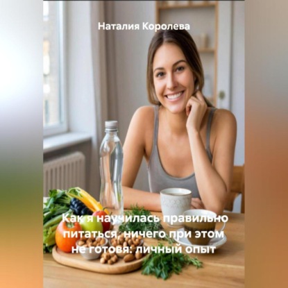 Скачать книгу Как я научилась правильно питаться, ничего при этом не готовя: личный опыт