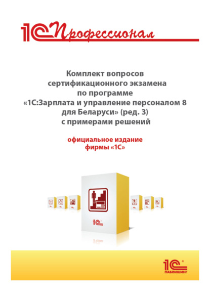 Скачать книгу Комплект вопросов сертификационного экзамена «1С:Профессионал» по программе «1С:Зарплата и управление персоналом 8 для Беларуси» (редакция 3) с примерами решений
