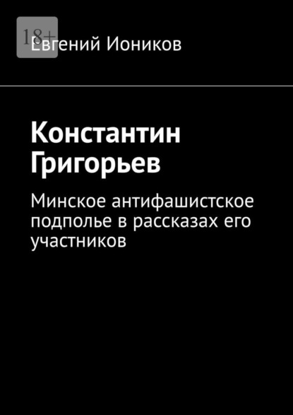 Скачать книгу Константин Григорьев. Минское антифашистское подполье в рассказах его участников