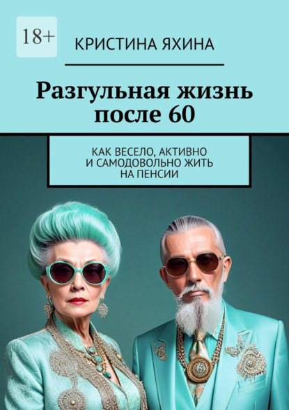 Скачать книгу Разгульная жизнь после 60. Как весело, активно и самодовольно жить на пенсии