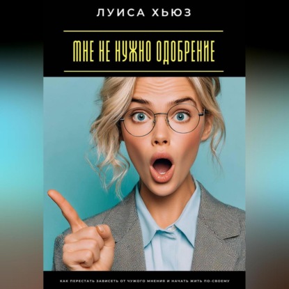 Скачать книгу Мне не нужно одобрение. Как перестать зависеть от чужого мнения и начать жить по-своему