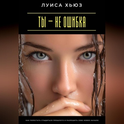 Скачать книгу Ты – не ошибка. Как перестать стыдиться прошлого и разрешить себе новое начало