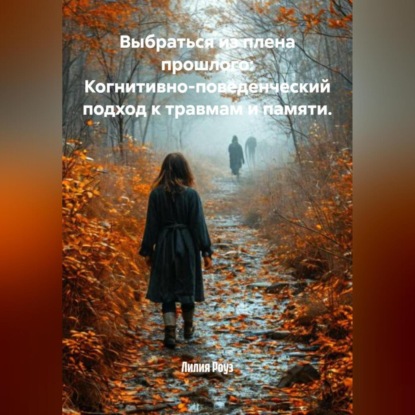 Скачать книгу Выбраться из плена прошлого: Когнитивно-поведенческий подход к травмам и памяти.