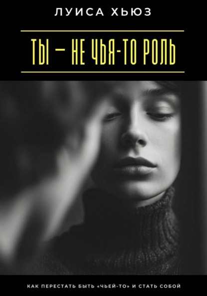 Скачать книгу Ты – не чья-то роль. Как перестать быть «чьей-то» и стать собой