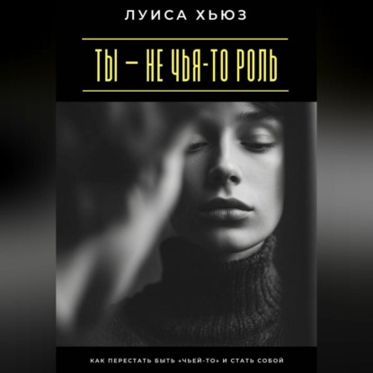 Скачать книгу Ты – не чья-то роль. Как перестать быть «чьей-то» и стать собой