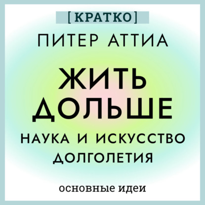 Скачать книгу Жить дольше. Наука и искусство долголетия. Питер Аттиа. Кратко