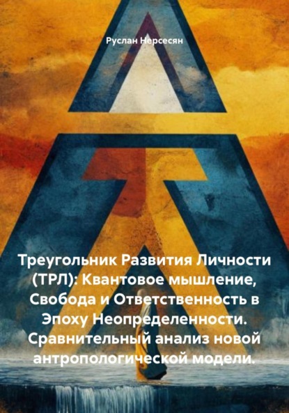 Скачать книгу Треугольник Развития Личности (ТРЛ): Квантовое мышление, Свобода и Ответственность в Эпоху Неопределенности. Сравнительный анализ новой антропологической модели.