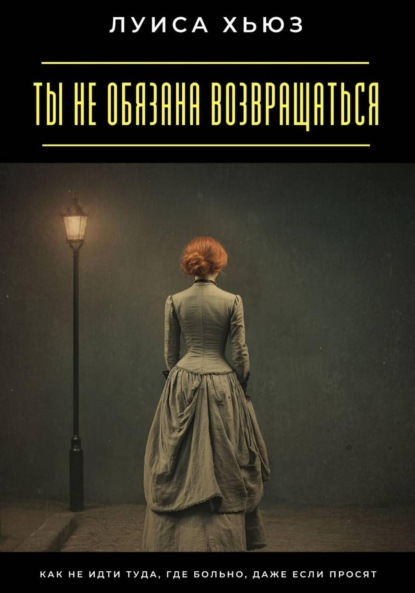 Скачать книгу Ты не обязана возвращаться. Как не идти туда, где больно, даже если просят