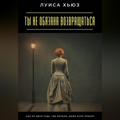 Скачать книгу Ты не обязана возвращаться. Как не идти туда, где больно, даже если просят