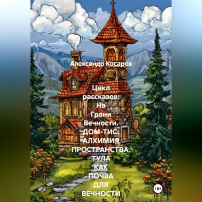 Скачать книгу Цикл рассказов: На Грани Вечности. ДОМ-ТИС: АЛХИМИЯ ПРОСТРАНСТВА. ТУЛА КАК ПОЧВА ДЛЯ ВЕЧНОСТИ