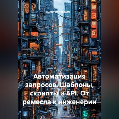 Скачать книгу Автоматизация запросов. Шаблоны, скрипты и API. От ремесла к инженерии.