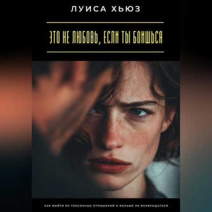 Скачать книгу Это не любовь, если ты боишься. Как выйти из токсичных отношений и больше не возвращаться