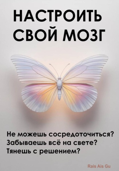 Скачать книгу Настроить свой мозг. Не можешь сосредоточиться? Забываешь всё на свете? Тянешь с решением?