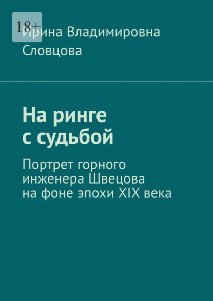 Скачать книгу На ринге с судьбой. Портрет горного инженера Швецова на фоне эпохи XIX века
