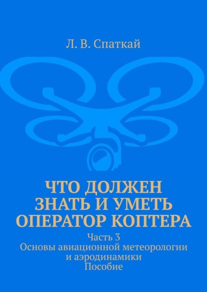 Скачать книгу Что должен знать и уметь оператор коптера. Часть 3. Основы авиационной метеорологии и аэродинамики. Пособие