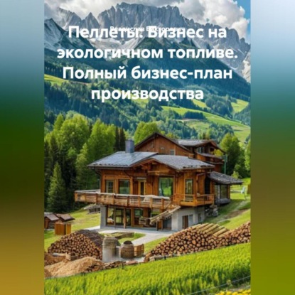 «Пеллеты: Бизнес на экологичном топливе. Полный бизнес-план производства»