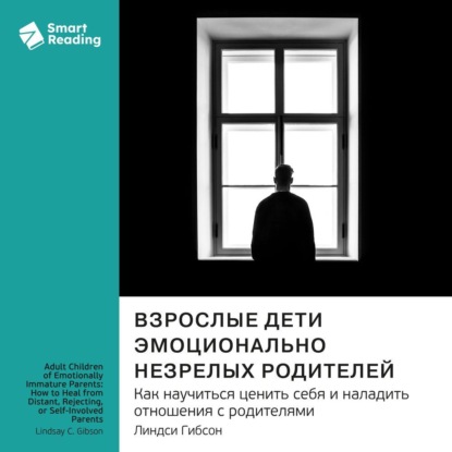 Скачать книгу Взрослые дети эмоционально незрелых родителей. Как научиться ценить себя и наладить отношения с родителями. Линдси Гибсон. Саммари