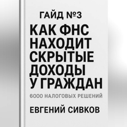 Скачать книгу 6000 налоговых решений. Гайд №3: Как ФНС находит скрытые доходы у граждан