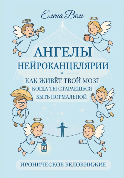 Скачать книгу АНГЕЛЫ НЕЙРОКАНЦЕЛЯРИИ. Как живёт твой мозг, когда ты стараешься быть нормальной. Ироническое белокнижие.