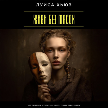 Скачать книгу Живи без масок. Как перестать играть роли и вернуть себе подлинность
