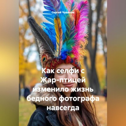 Скачать книгу Как селфи с Жар-птицей изменило жизнь бедного фотографа навсегда.