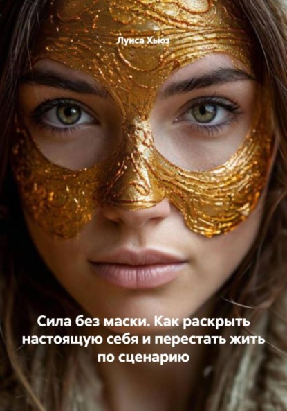 Скачать книгу Сила без маски. Как раскрыть настоящую себя и перестать жить по сценарию