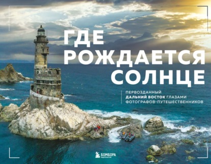 Скачать книгу Где рождается солнце. Первозданный Дальний Восток глазами фотографов-путешественников