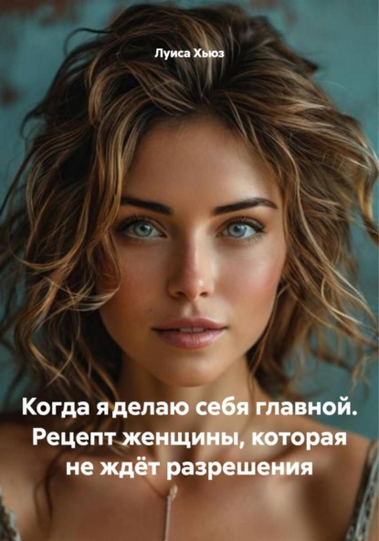 Скачать книгу Когда я делаю себя главной. Рецепт женщины, которая не ждёт разрешения