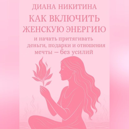 Скачать книгу Как включить женскую энергию и начать притягивать деньги, подарки и отношения мечты – без усилий